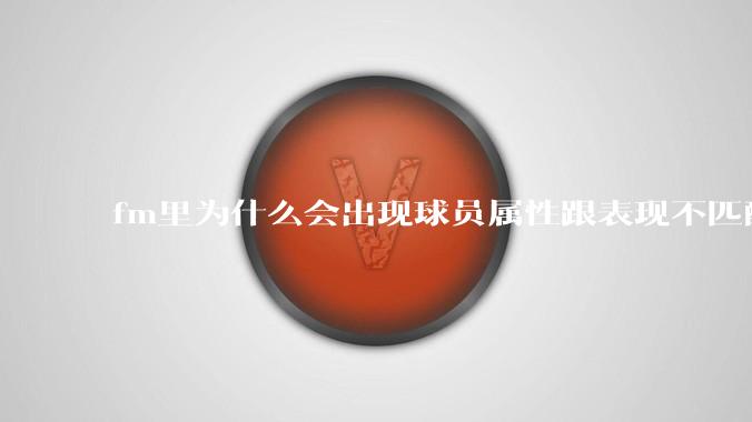fm里为什么会出现球员属性跟表现不匹配的现象？