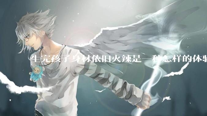 生完孩子身材依旧火辣是一种怎样的体验？