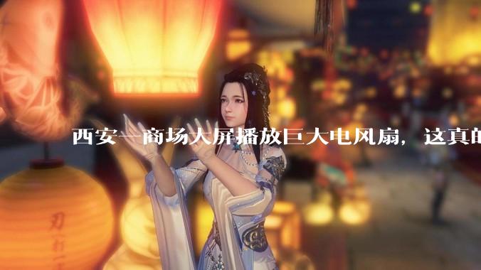 西安一商场大屏播放巨大电风扇，这真的能起到「望扇止暑」效果吗？还是单纯营销创意？