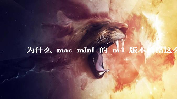 为什么 mac mini 的 m4 版本价格这么低呢？