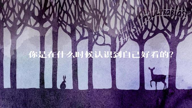 你是在什么时候认识到自己好看的？