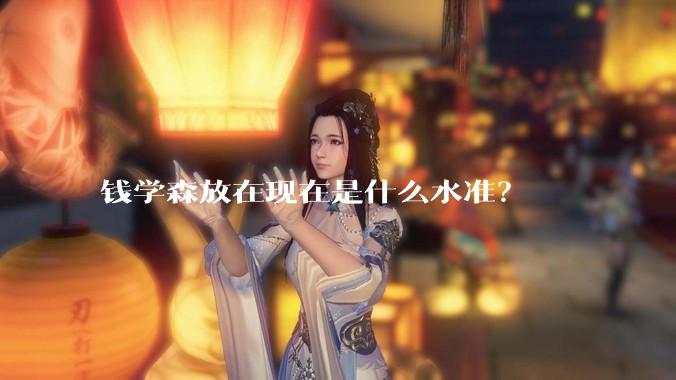 钱学森放在现在是什么水准？