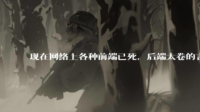 现在网络上各种前端已死，后端太卷的言论，这是真的吗？还是有人蓄意炒作？