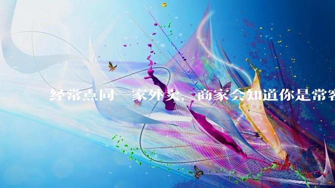经常点同一家外卖，商家会知道你是常客吗？