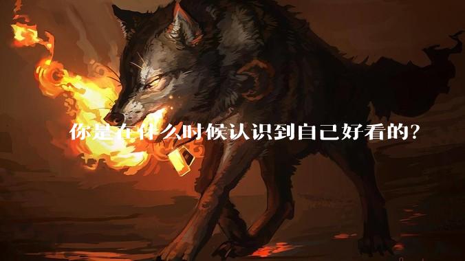 你是在什么时候认识到自己好看的？
