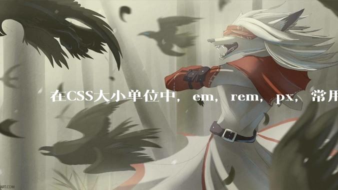 在CSS大小单位中，em，rem，px，常用哪个较好？