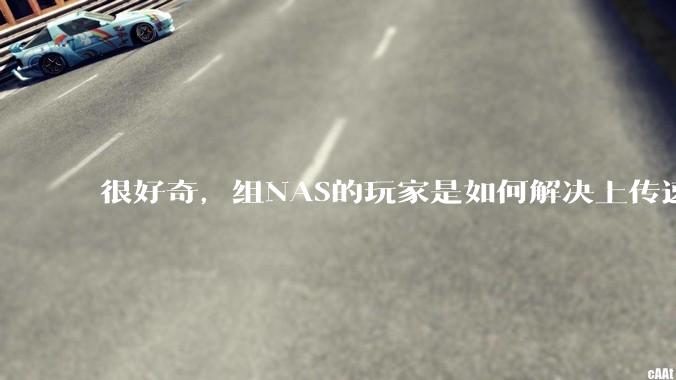 很好奇，组NAS的玩家是如何解决上传速率的问题?