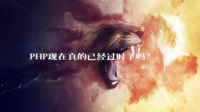 PHP现在真的已经过时了吗？