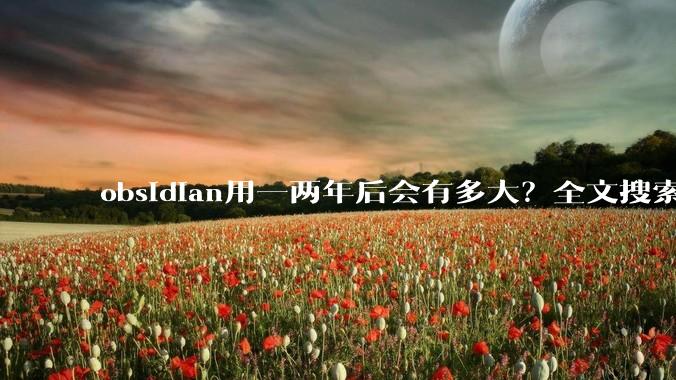 obsidian用一两年后会有多大？全文搜索还快吗？
